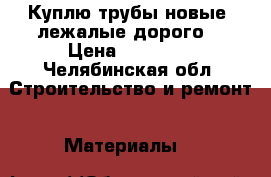 Куплю трубы новые, лежалые дорого  › Цена ­ 10 000 - Челябинская обл. Строительство и ремонт » Материалы   